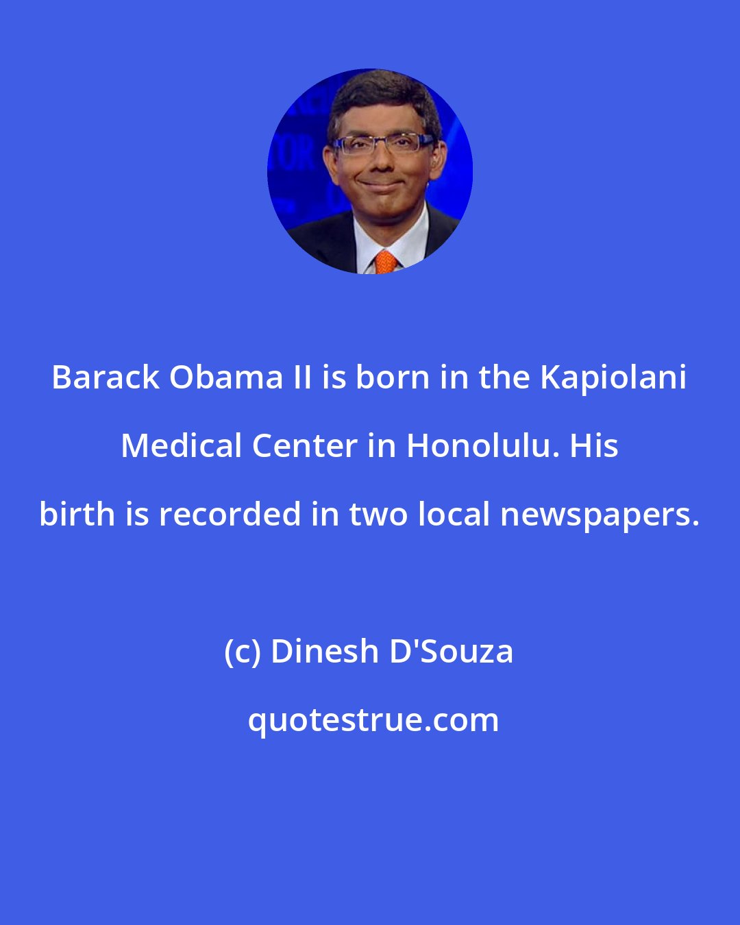 Dinesh D'Souza: Barack Obama II is born in the Kapiolani Medical Center in Honolulu. His birth is recorded in two local newspapers.