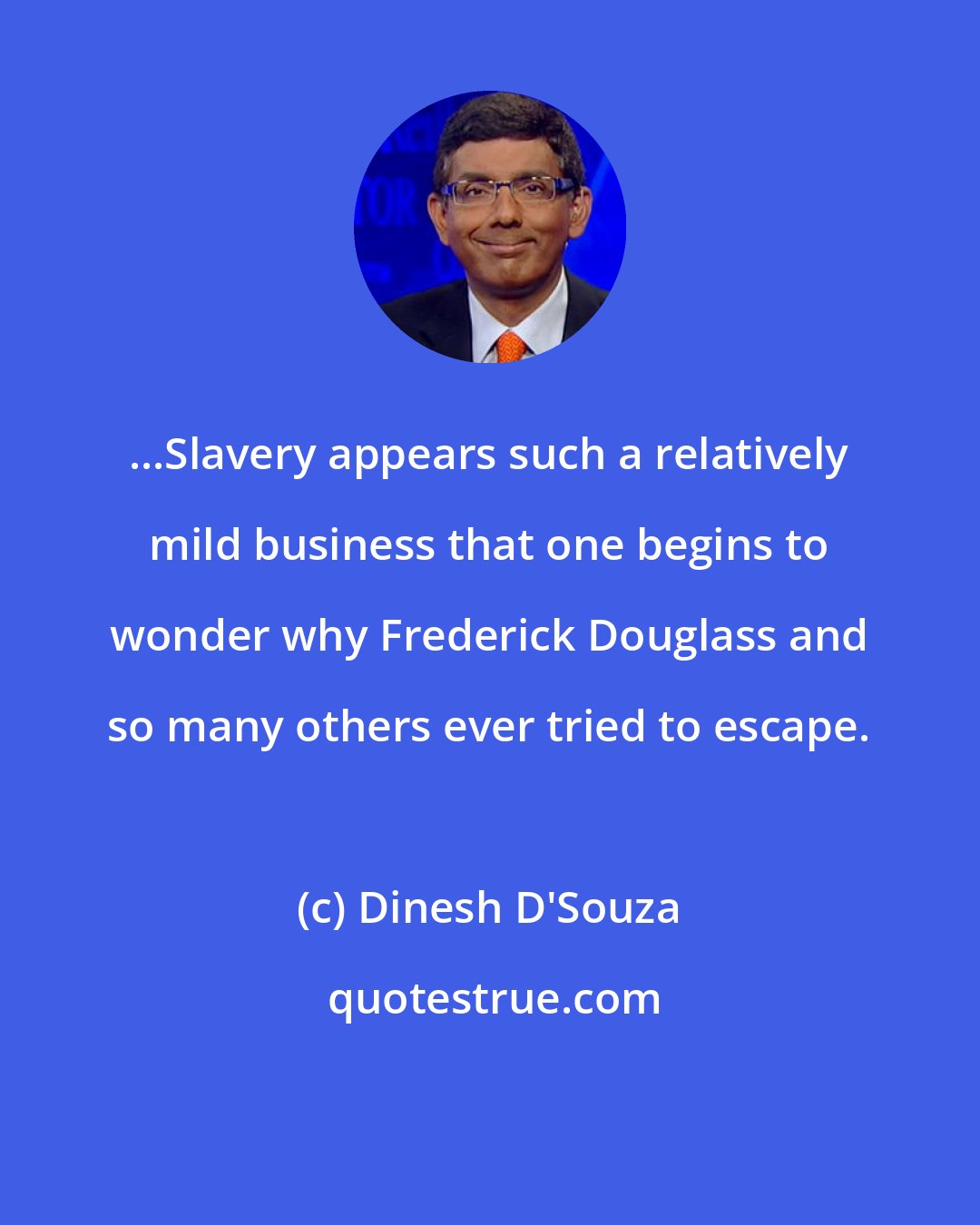 Dinesh D'Souza: ...Slavery appears such a relatively mild business that one begins to wonder why Frederick Douglass and so many others ever tried to escape.