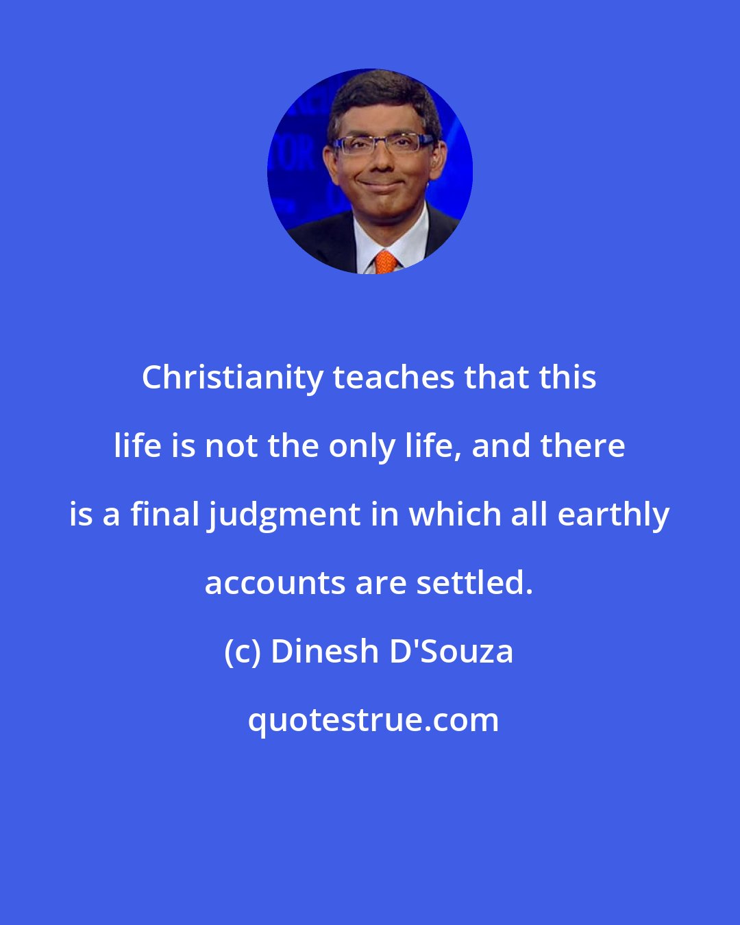 Dinesh D'Souza: Christianity teaches that this life is not the only life, and there is a final judgment in which all earthly accounts are settled.