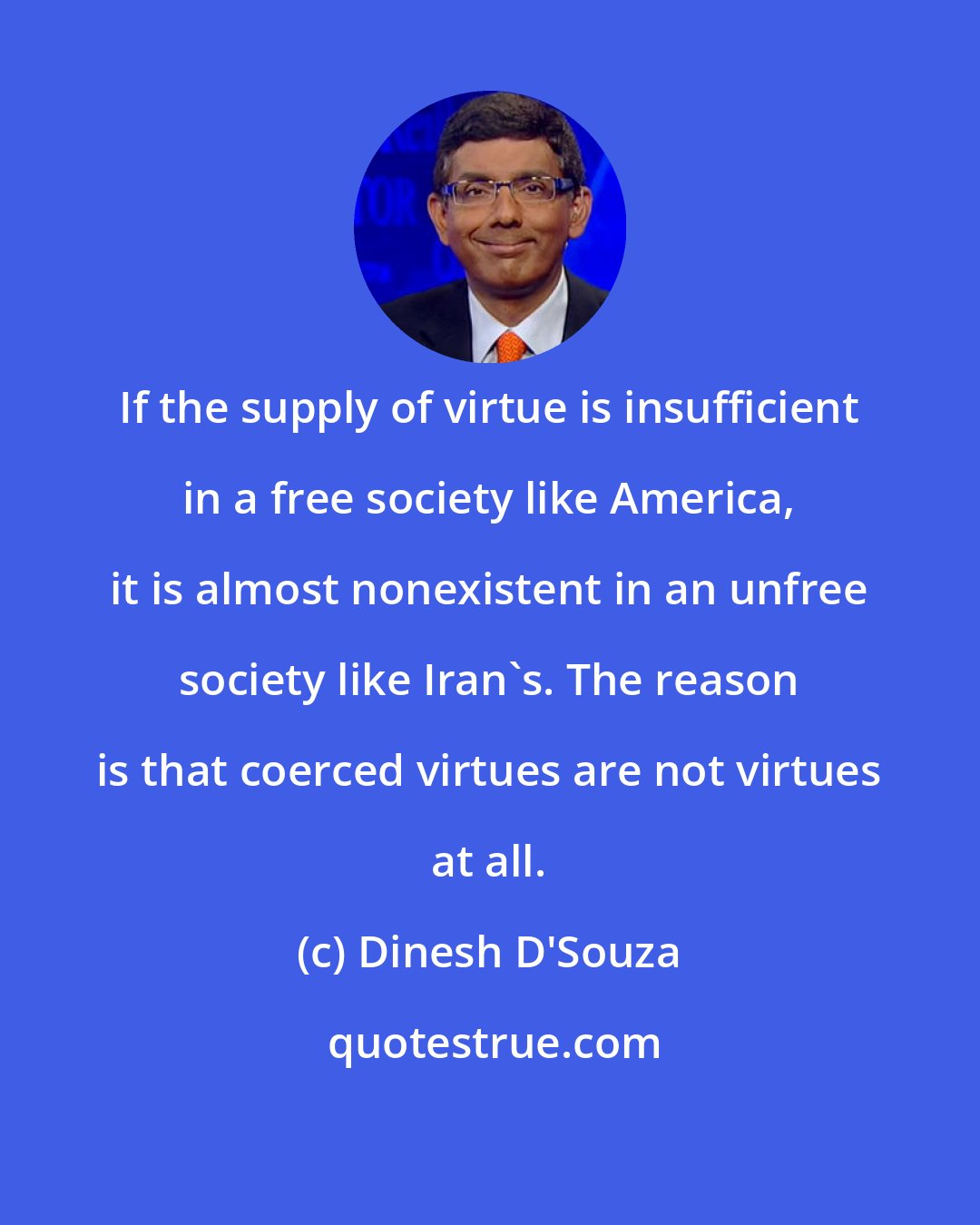 Dinesh D'Souza: If the supply of virtue is insufficient in a free society like America, it is almost nonexistent in an unfree society like Iran's. The reason is that coerced virtues are not virtues at all.