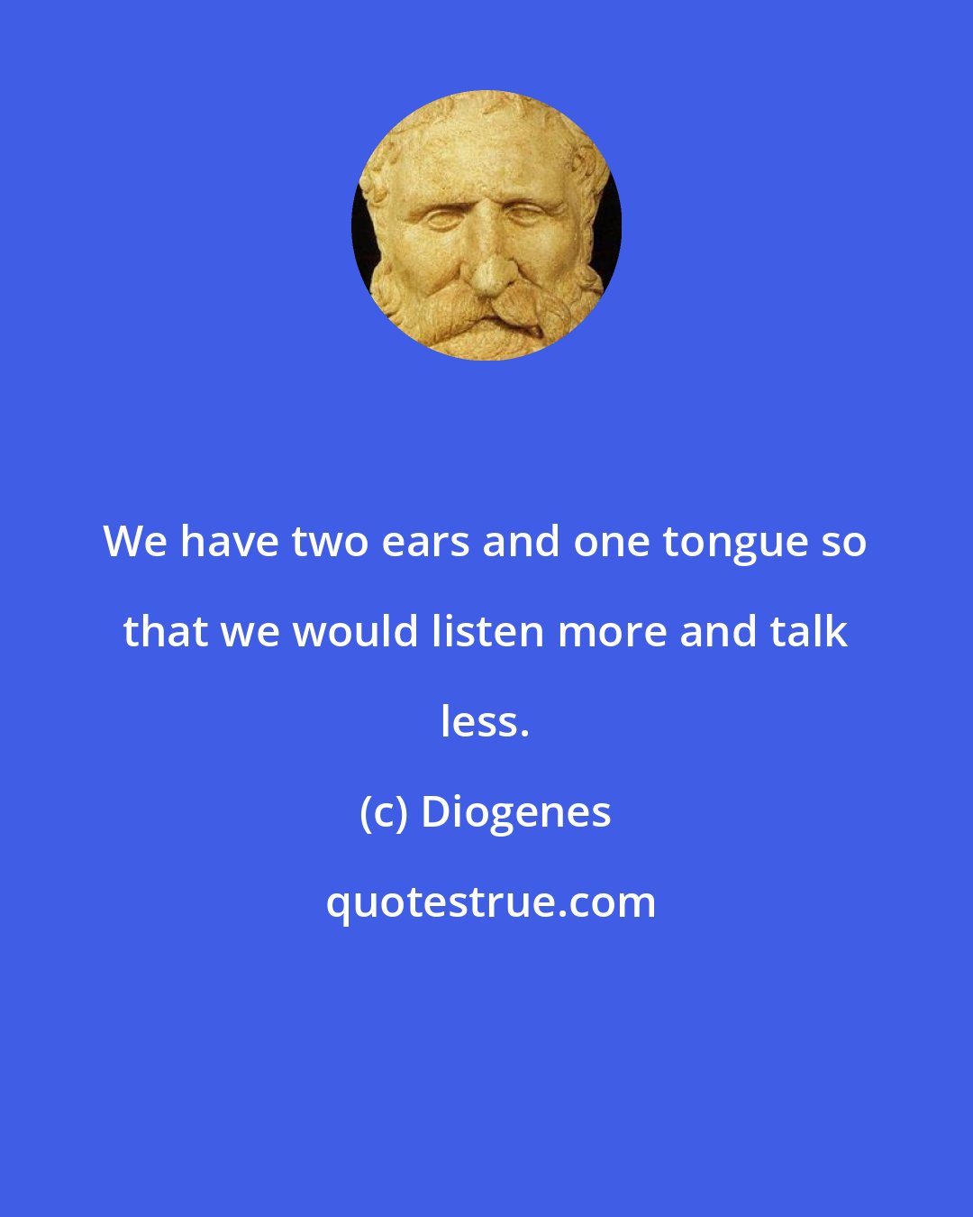 Diogenes: We have two ears and one tongue so that we would listen more and talk less.