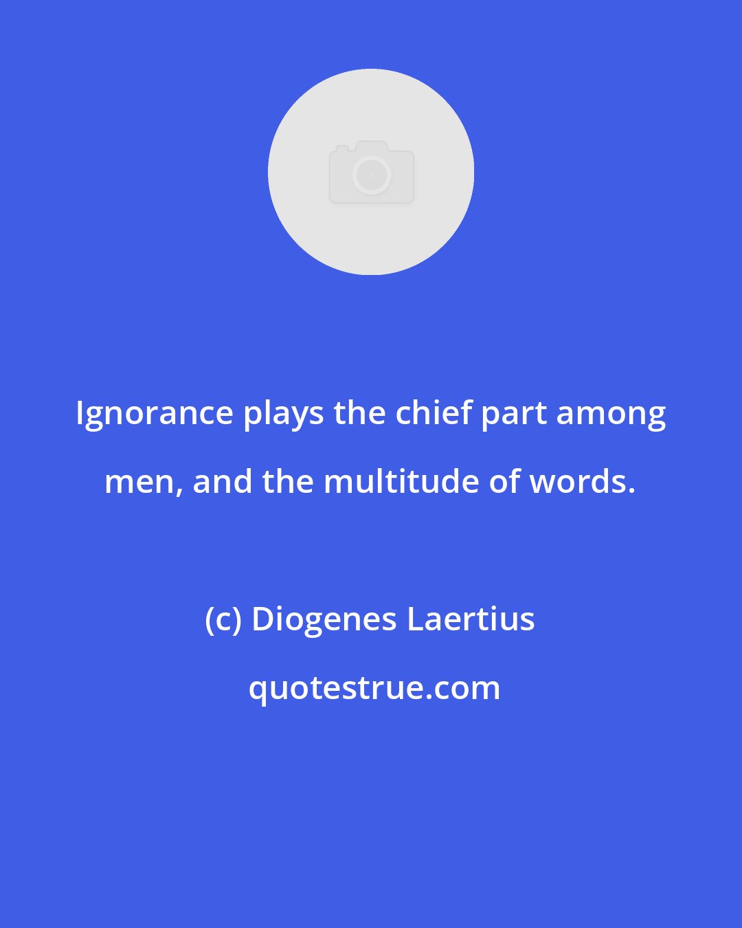 Diogenes Laertius: Ignorance plays the chief part among men, and the multitude of words.