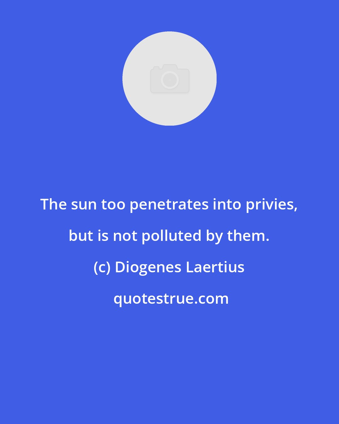 Diogenes Laertius: The sun too penetrates into privies, but is not polluted by them.