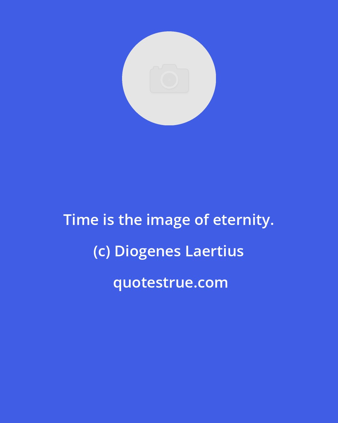 Diogenes Laertius: Time is the image of eternity.