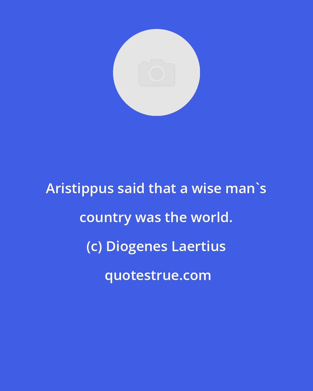 Diogenes Laertius: Aristippus said that a wise man's country was the world.