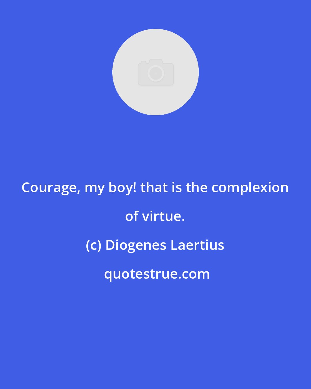 Diogenes Laertius: Courage, my boy! that is the complexion of virtue.