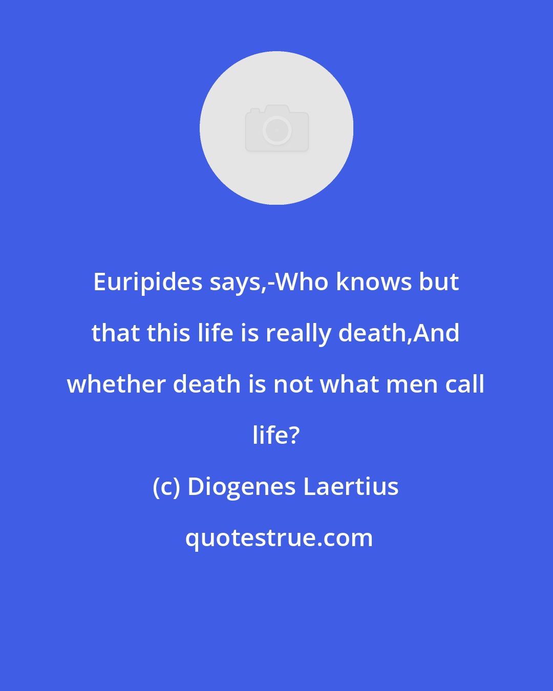 Diogenes Laertius: Euripides says,-Who knows but that this life is really death,And whether death is not what men call life?