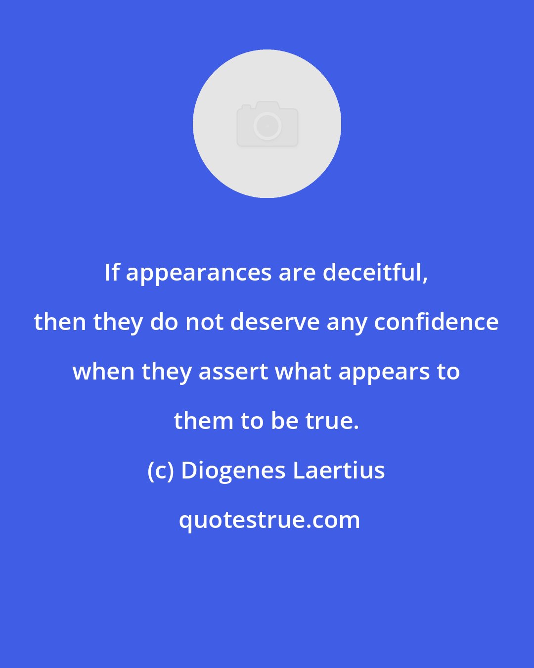 Diogenes Laertius: If appearances are deceitful, then they do not deserve any confidence when they assert what appears to them to be true.