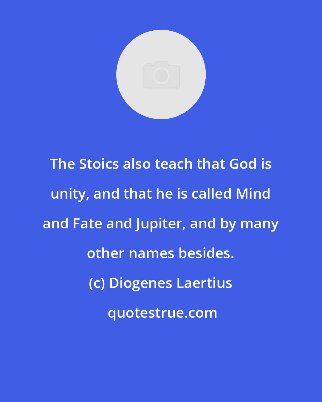 Diogenes Laertius: The Stoics also teach that God is unity, and that he is called Mind and Fate and Jupiter, and by many other names besides.