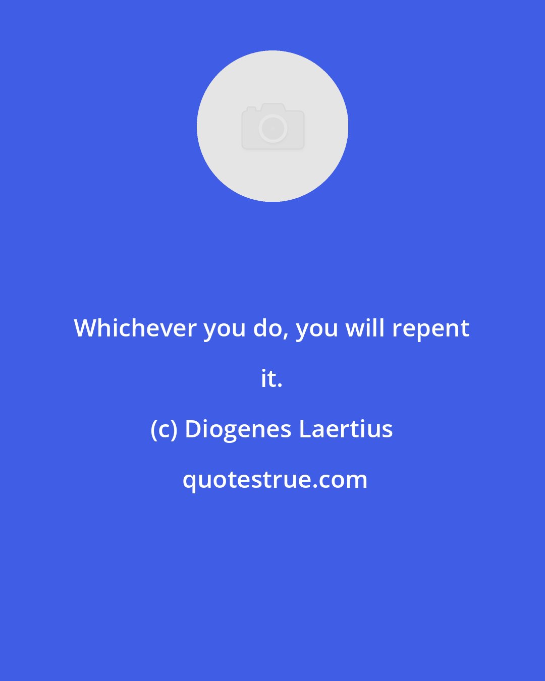 Diogenes Laertius: Whichever you do, you will repent it.