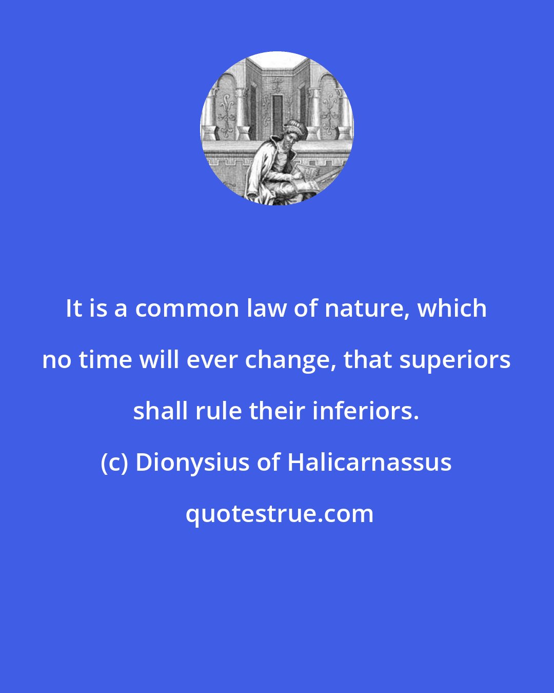 Dionysius of Halicarnassus: It is a common law of nature, which no time will ever change, that superiors shall rule their inferiors.