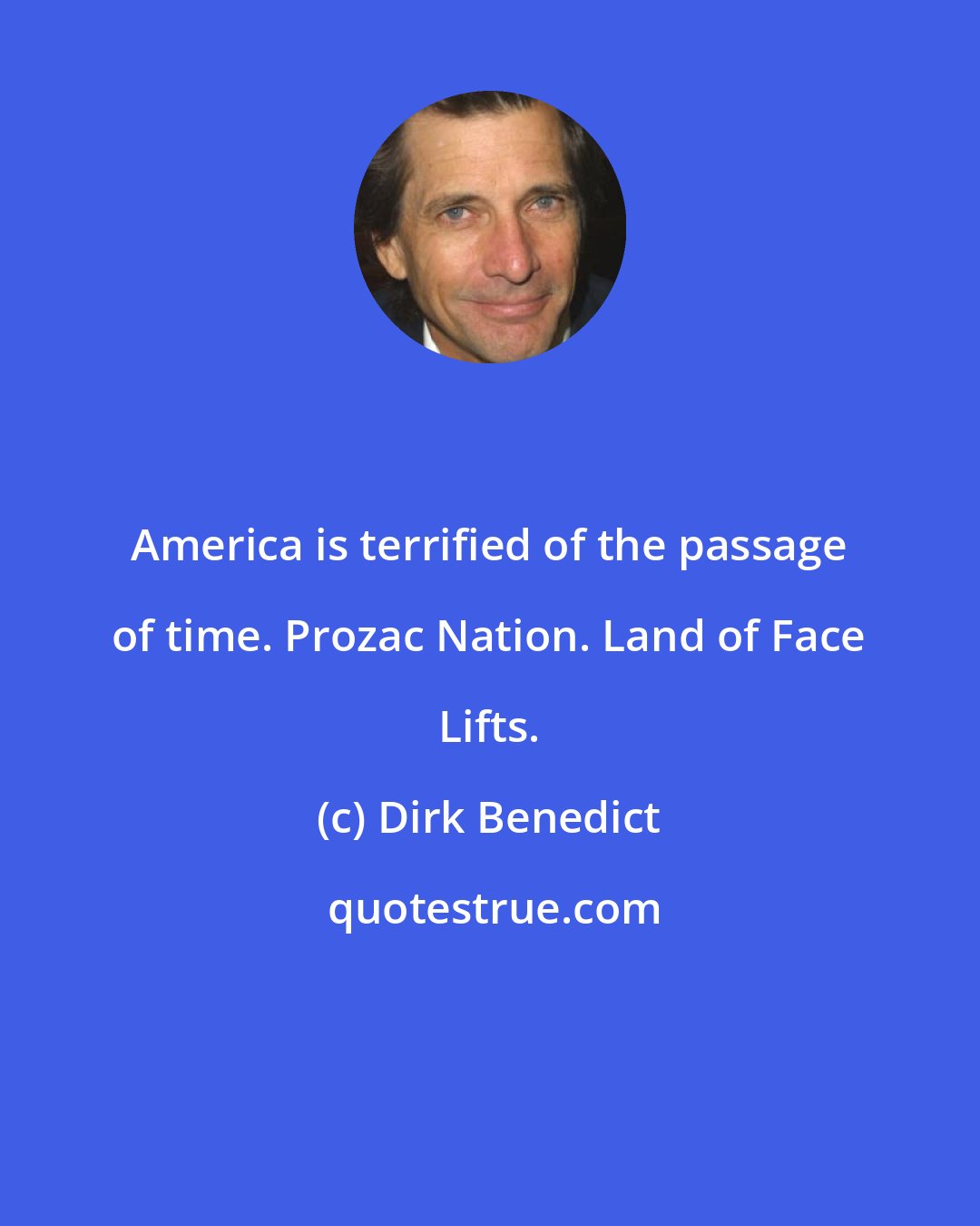Dirk Benedict: America is terrified of the passage of time. Prozac Nation. Land of Face Lifts.