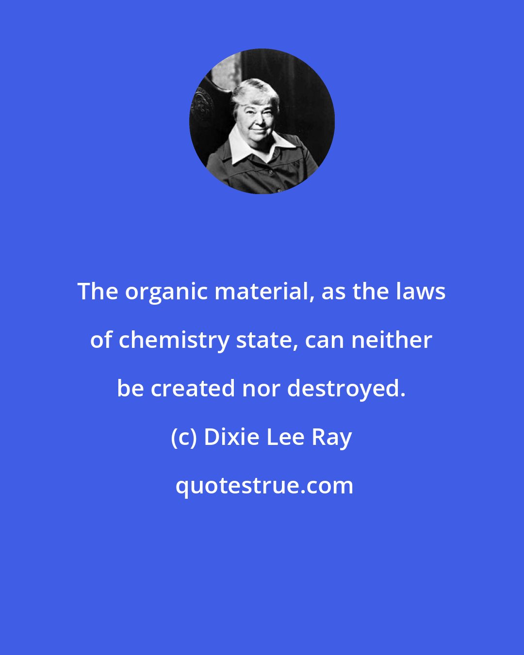 Dixie Lee Ray: The organic material, as the laws of chemistry state, can neither be created nor destroyed.