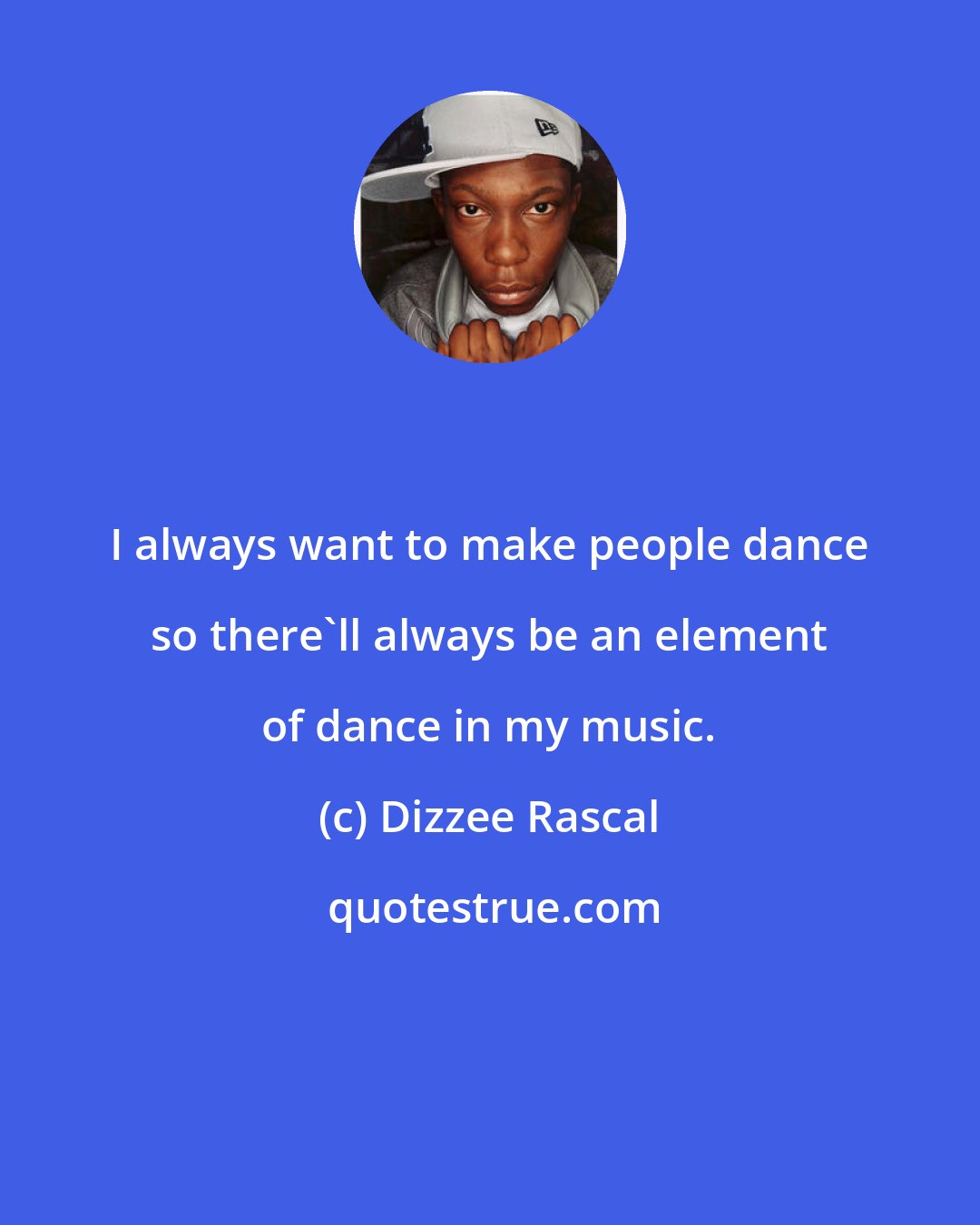 Dizzee Rascal: I always want to make people dance so there'll always be an element of dance in my music.