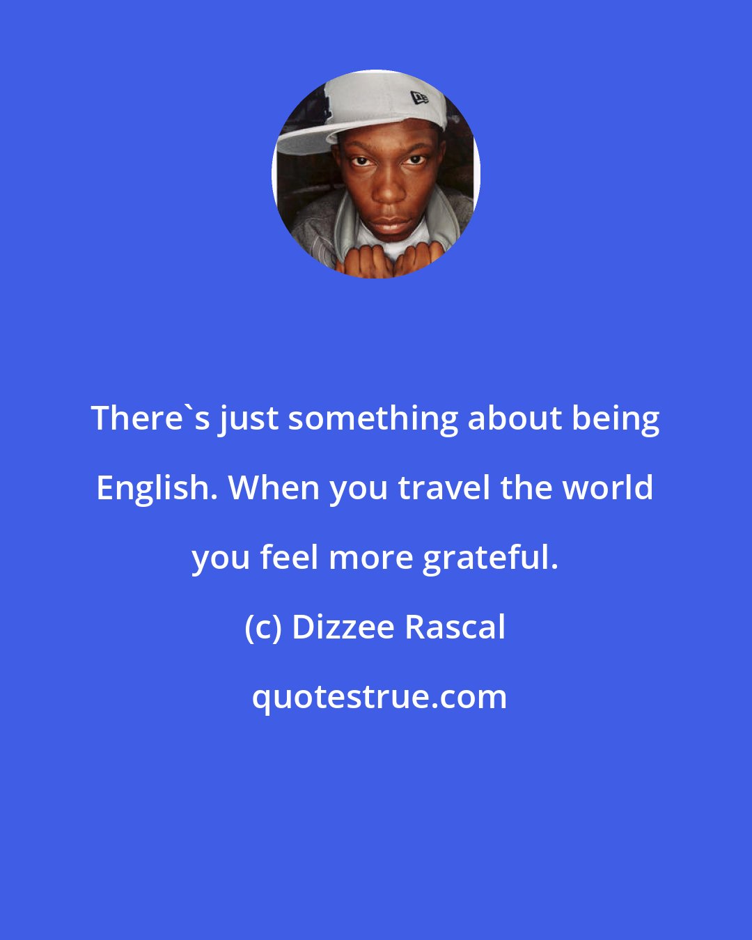 Dizzee Rascal: There's just something about being English. When you travel the world you feel more grateful.