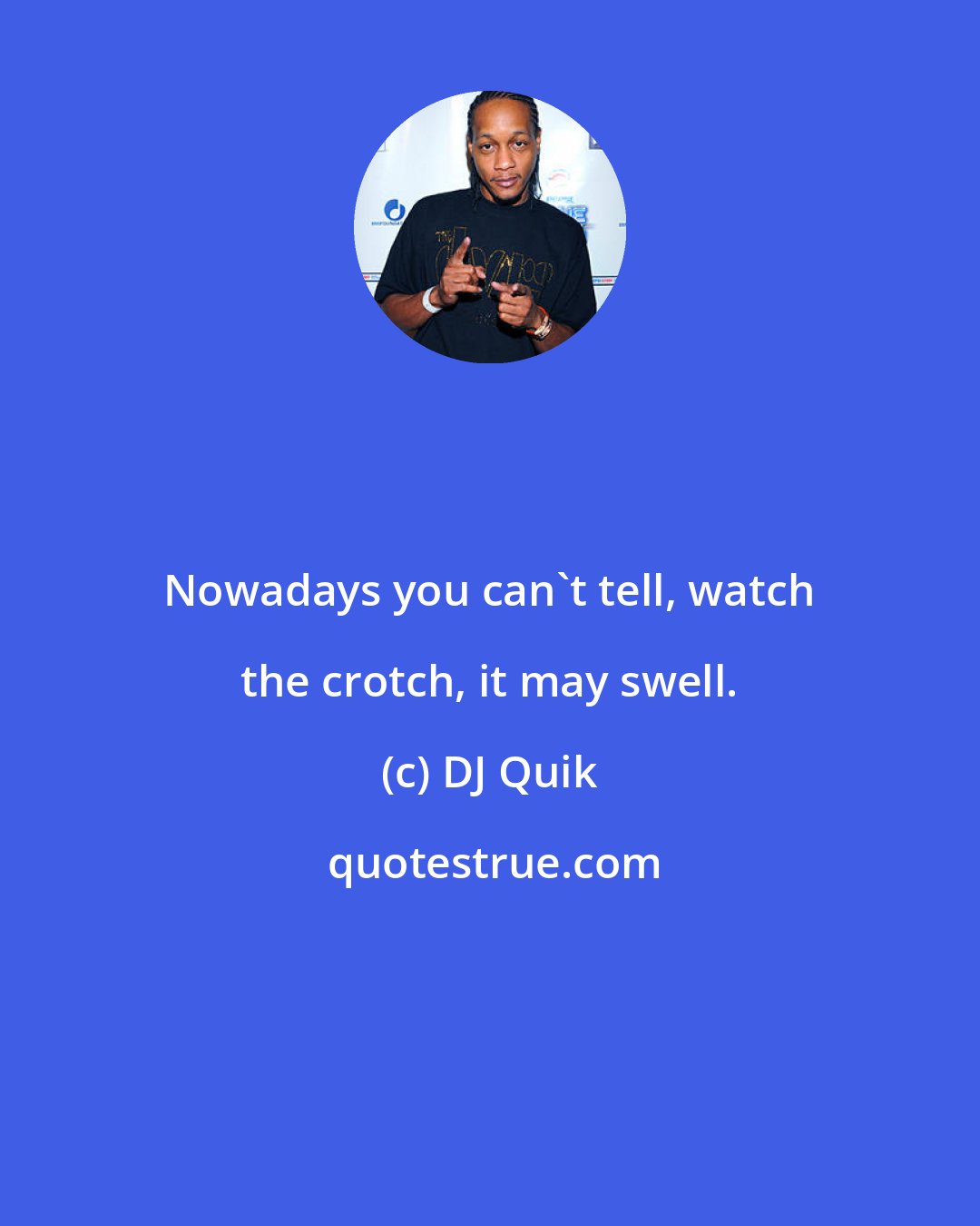 DJ Quik: Nowadays you can't tell, watch the crotch, it may swell.