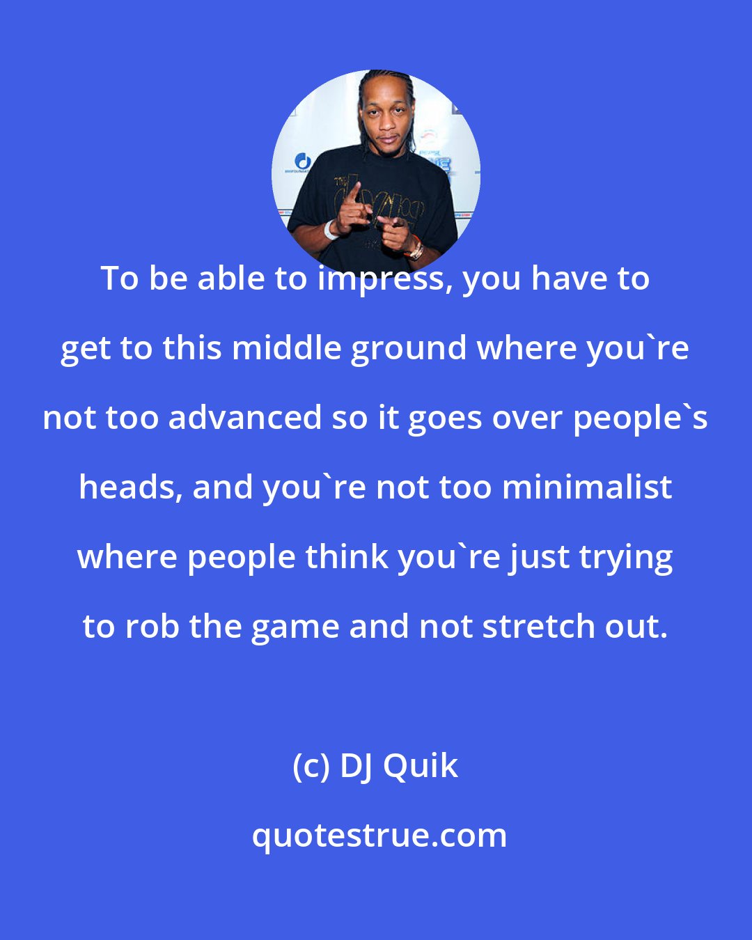 DJ Quik: To be able to impress, you have to get to this middle ground where you're not too advanced so it goes over people's heads, and you're not too minimalist where people think you're just trying to rob the game and not stretch out.