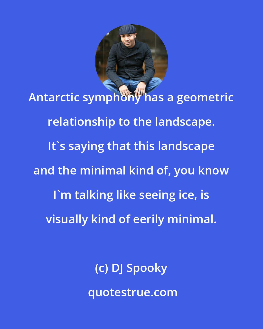 DJ Spooky: Antarctic symphony has a geometric relationship to the landscape. It's saying that this landscape and the minimal kind of, you know I'm talking like seeing ice, is visually kind of eerily minimal.