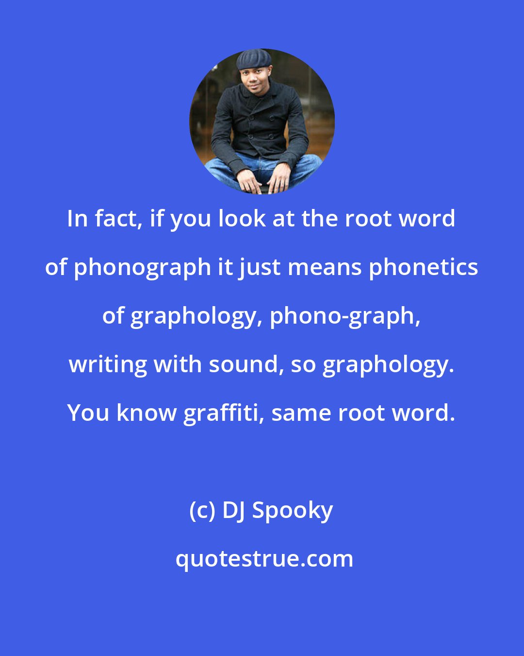 DJ Spooky: In fact, if you look at the root word of phonograph it just means phonetics of graphology, phono-graph, writing with sound, so graphology. You know graffiti, same root word.