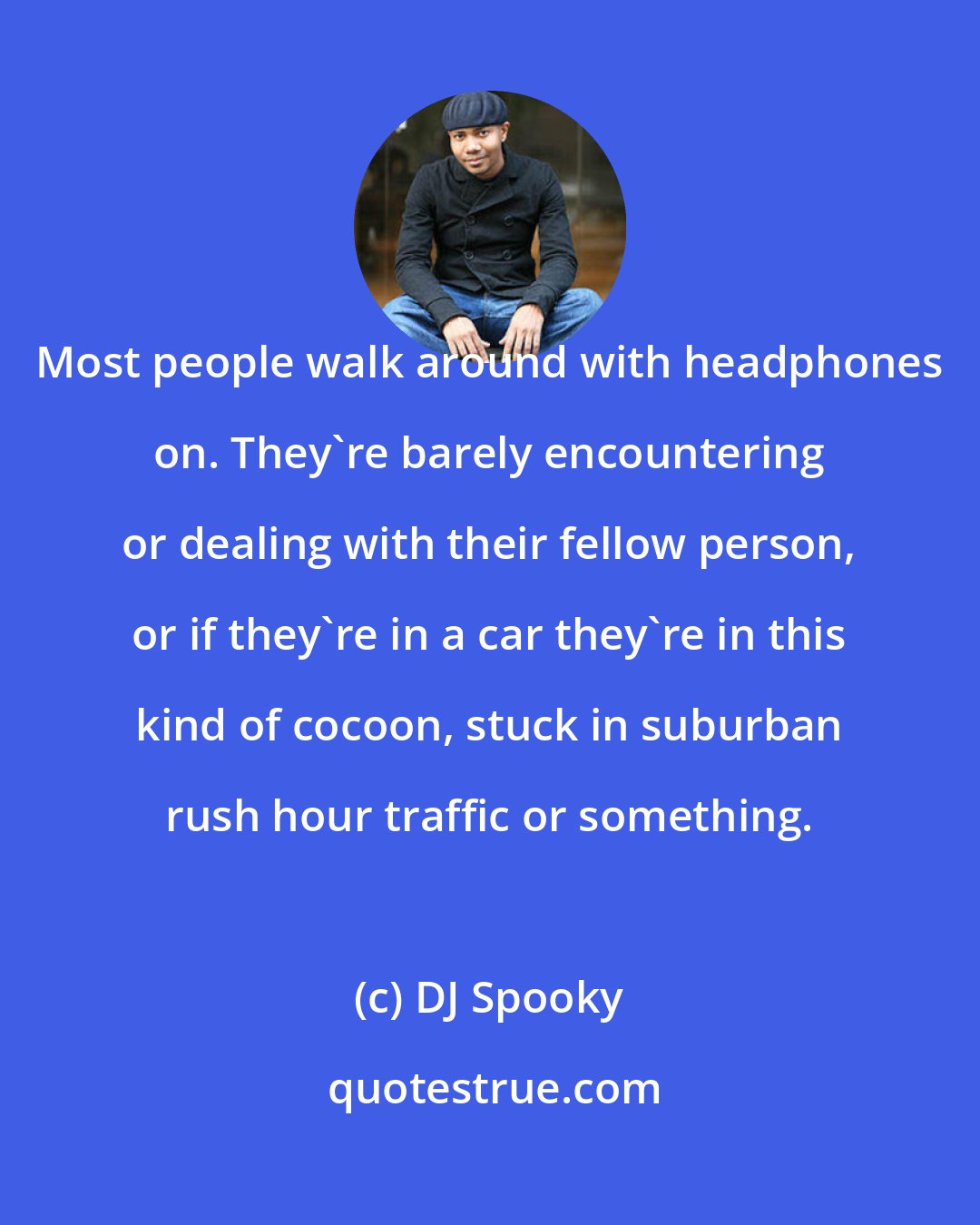 DJ Spooky: Most people walk around with headphones on. They're barely encountering or dealing with their fellow person, or if they're in a car they're in this kind of cocoon, stuck in suburban rush hour traffic or something.