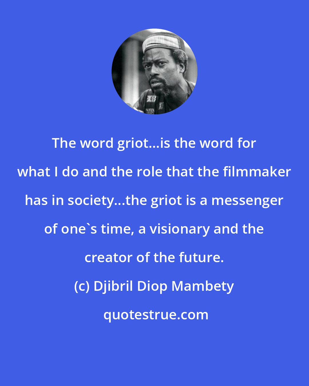 Djibril Diop Mambety: The word griot...is the word for what I do and the role that the filmmaker has in society...the griot is a messenger of one's time, a visionary and the creator of the future.