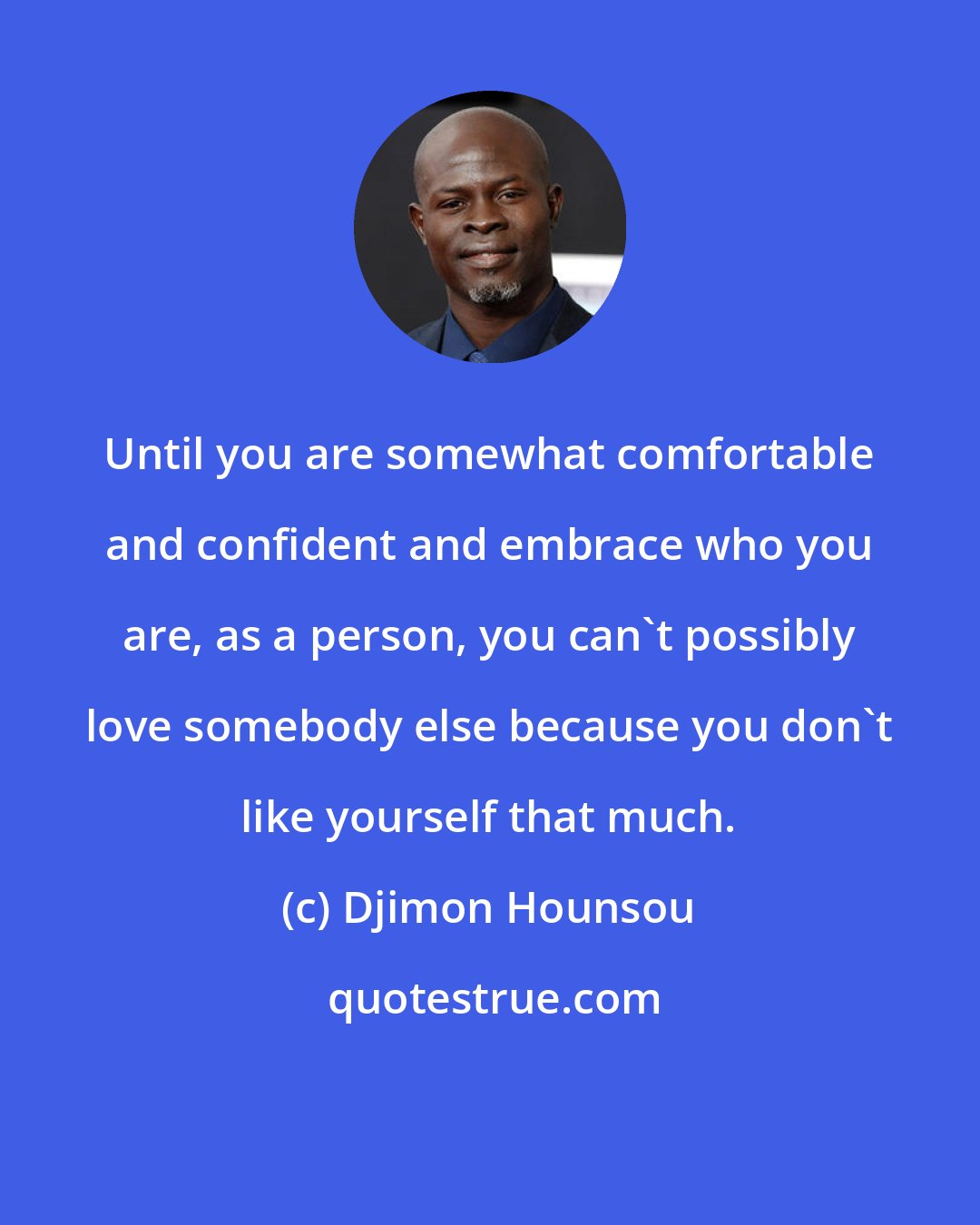 Djimon Hounsou: Until you are somewhat comfortable and confident and embrace who you are, as a person, you can't possibly love somebody else because you don't like yourself that much.