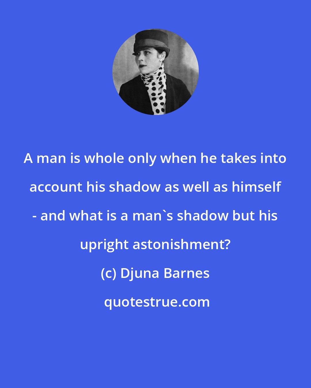 Djuna Barnes: A man is whole only when he takes into account his shadow as well as himself - and what is a man's shadow but his upright astonishment?