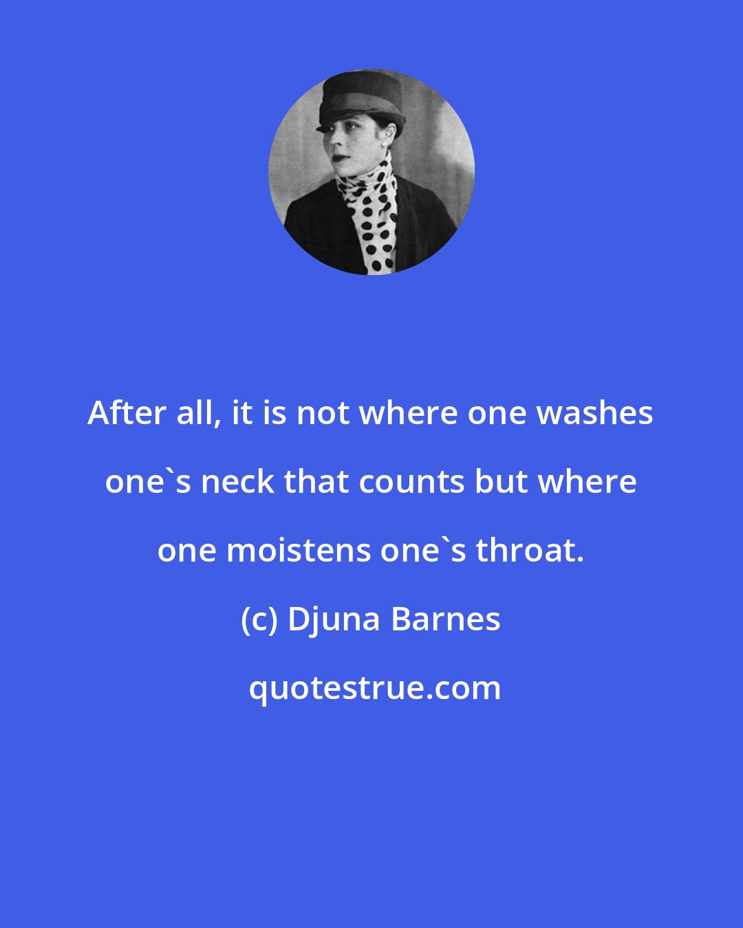 Djuna Barnes: After all, it is not where one washes one's neck that counts but where one moistens one's throat.