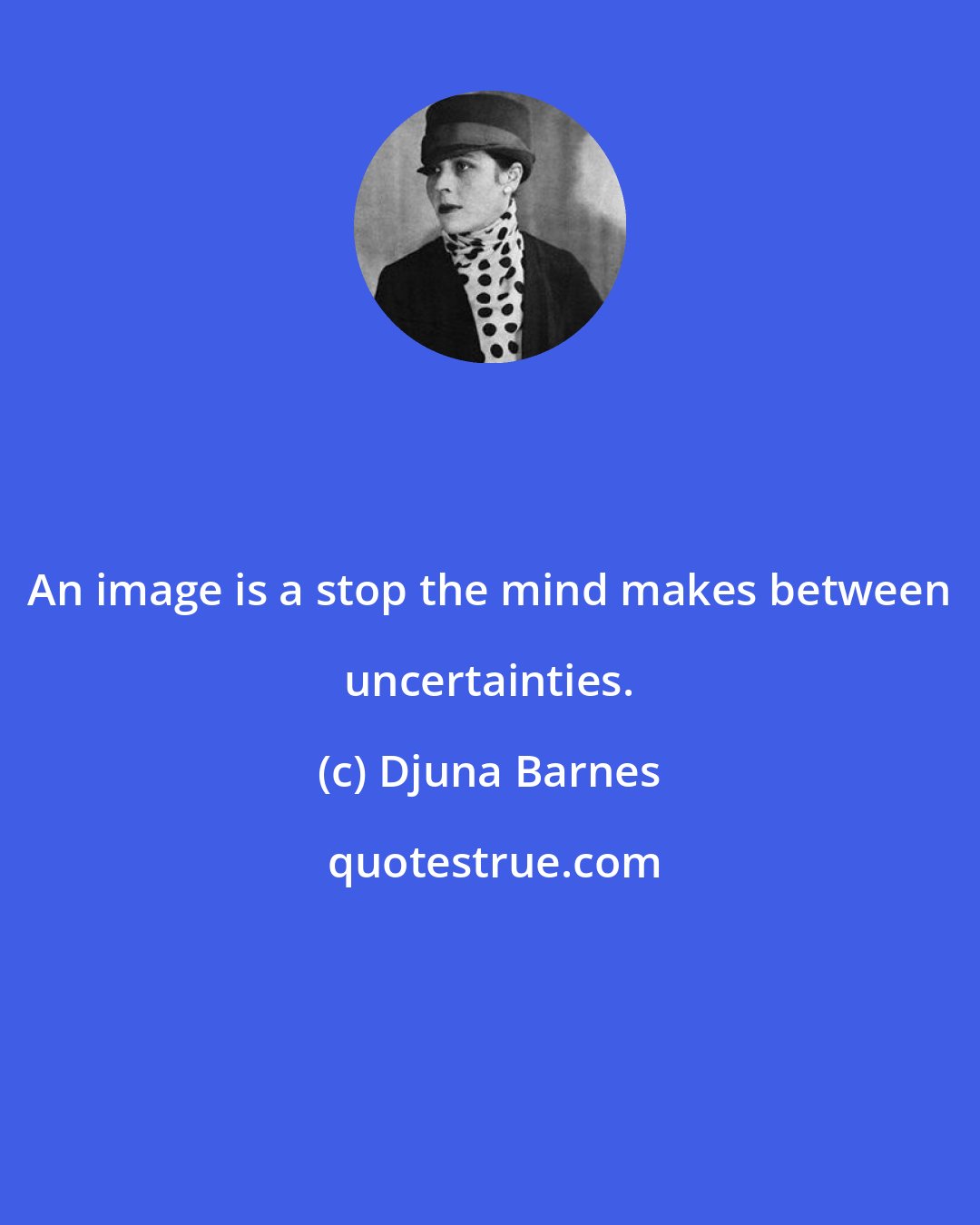 Djuna Barnes: An image is a stop the mind makes between uncertainties.