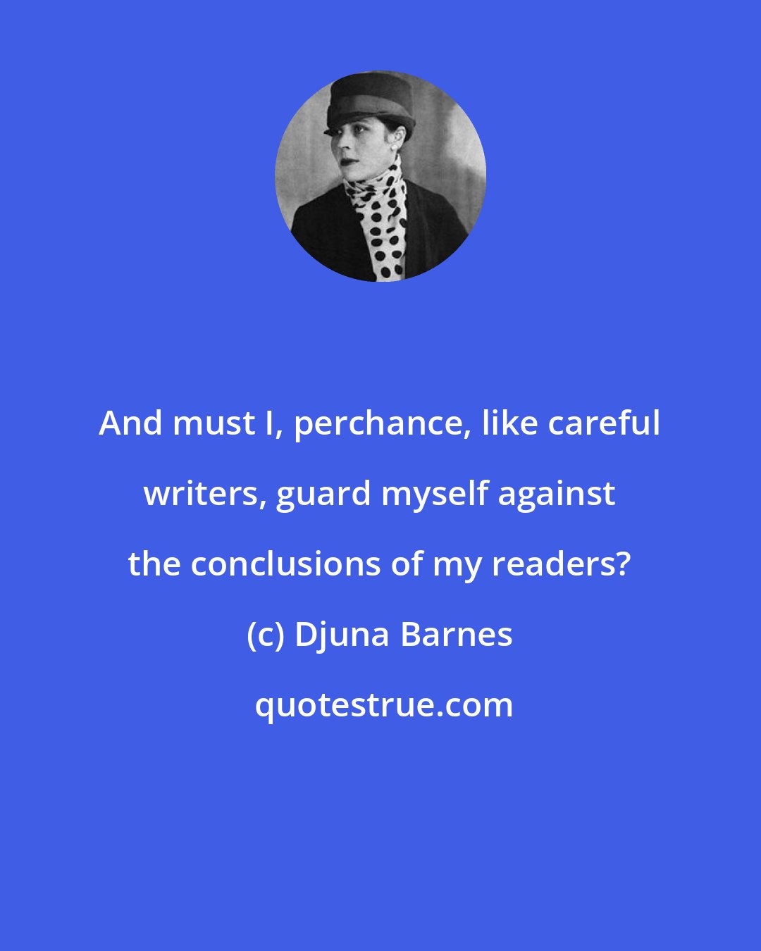 Djuna Barnes: And must I, perchance, like careful writers, guard myself against the conclusions of my readers?