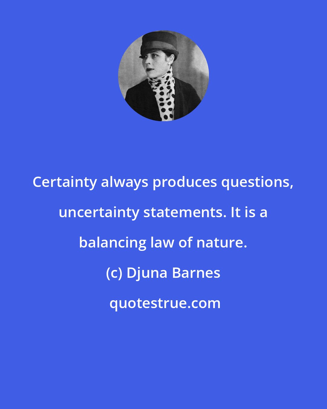 Djuna Barnes: Certainty always produces questions, uncertainty statements. It is a balancing law of nature.