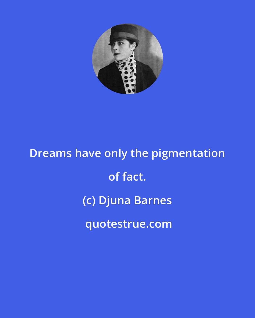 Djuna Barnes: Dreams have only the pigmentation of fact.