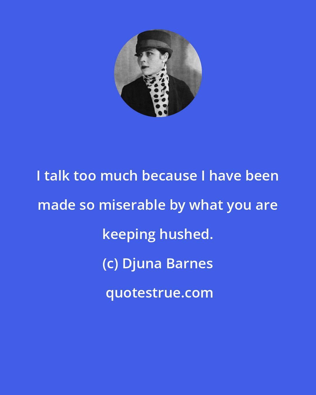 Djuna Barnes: I talk too much because I have been made so miserable by what you are keeping hushed.