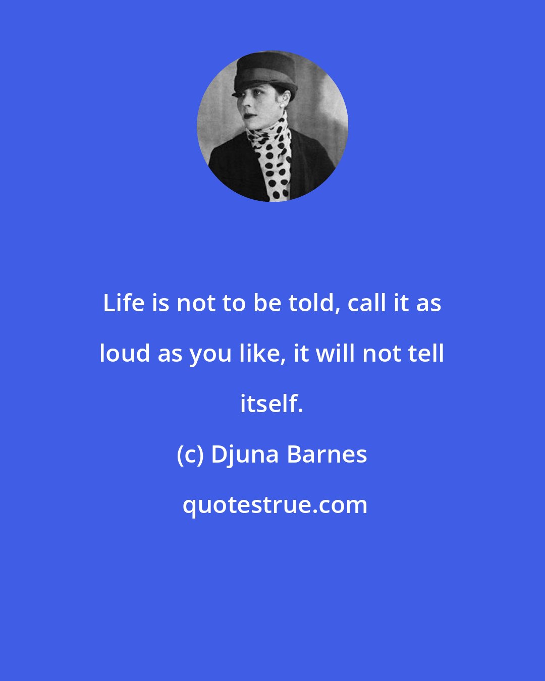 Djuna Barnes: Life is not to be told, call it as loud as you like, it will not tell itself.