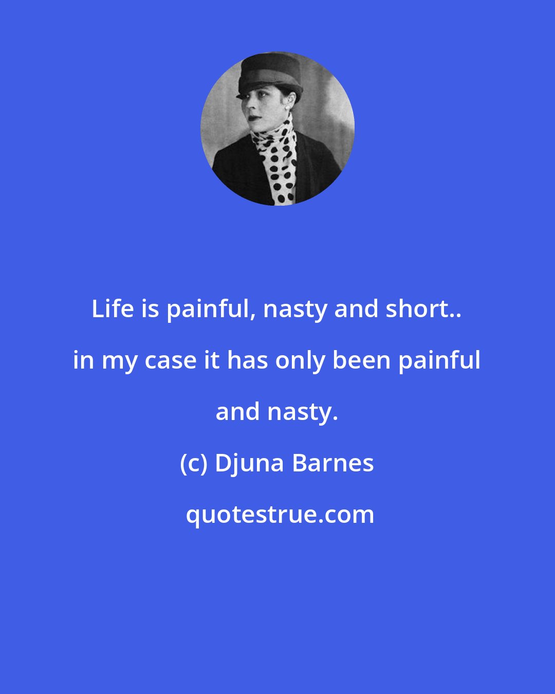 Djuna Barnes: Life is painful, nasty and short.. in my case it has only been painful and nasty.