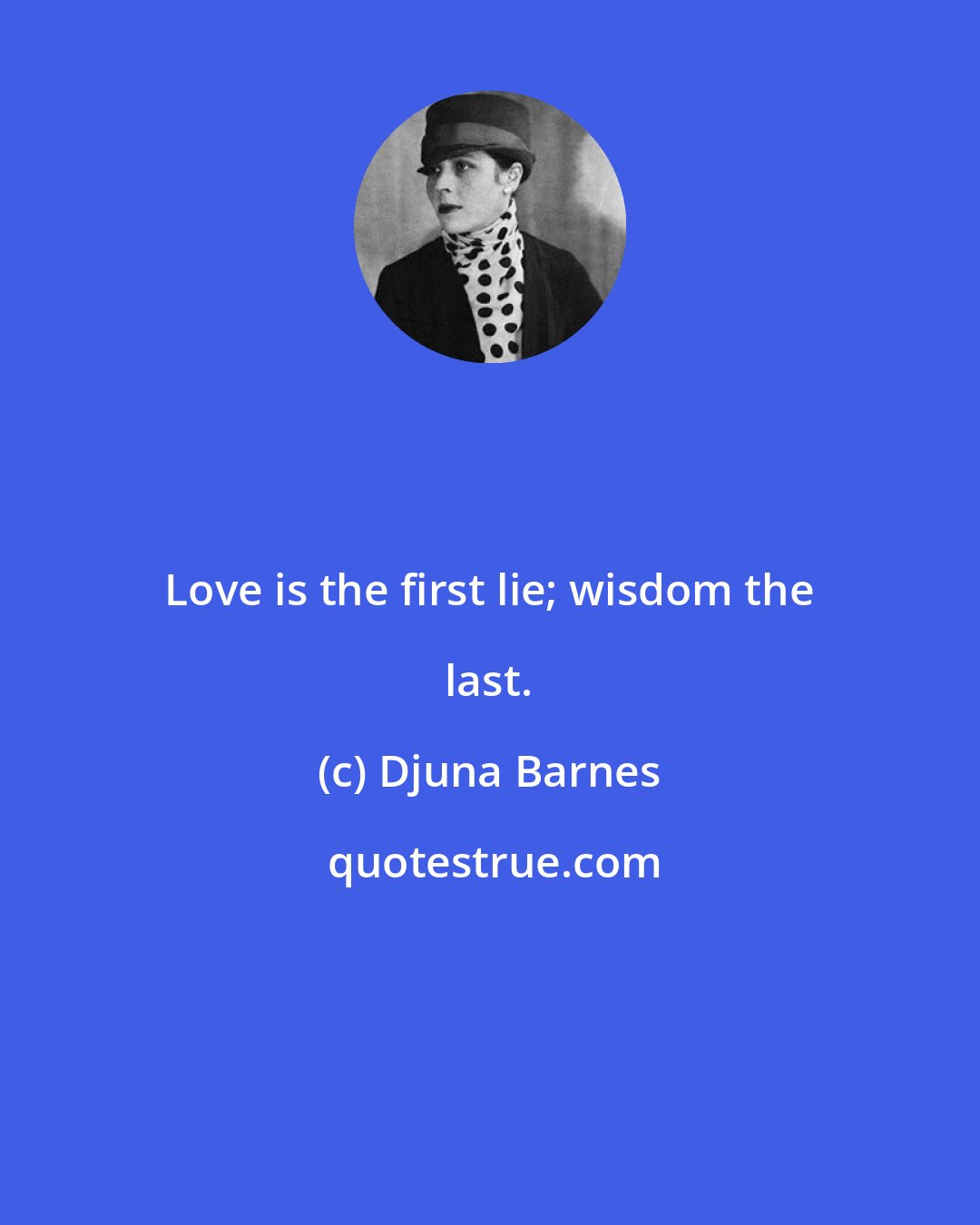 Djuna Barnes: Love is the first lie; wisdom the last.