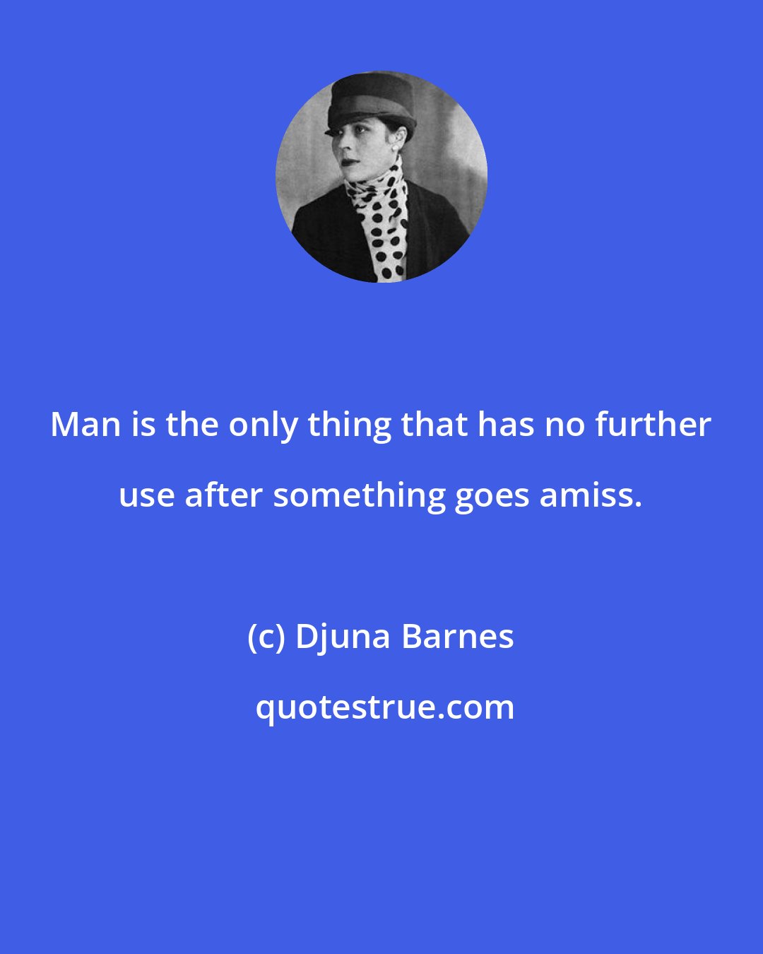 Djuna Barnes: Man is the only thing that has no further use after something goes amiss.