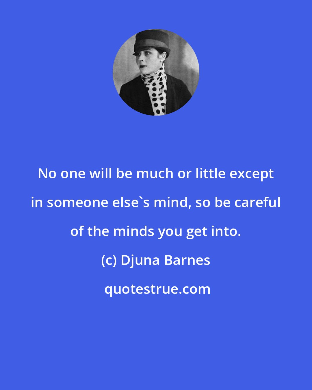 Djuna Barnes: No one will be much or little except in someone else's mind, so be careful of the minds you get into.