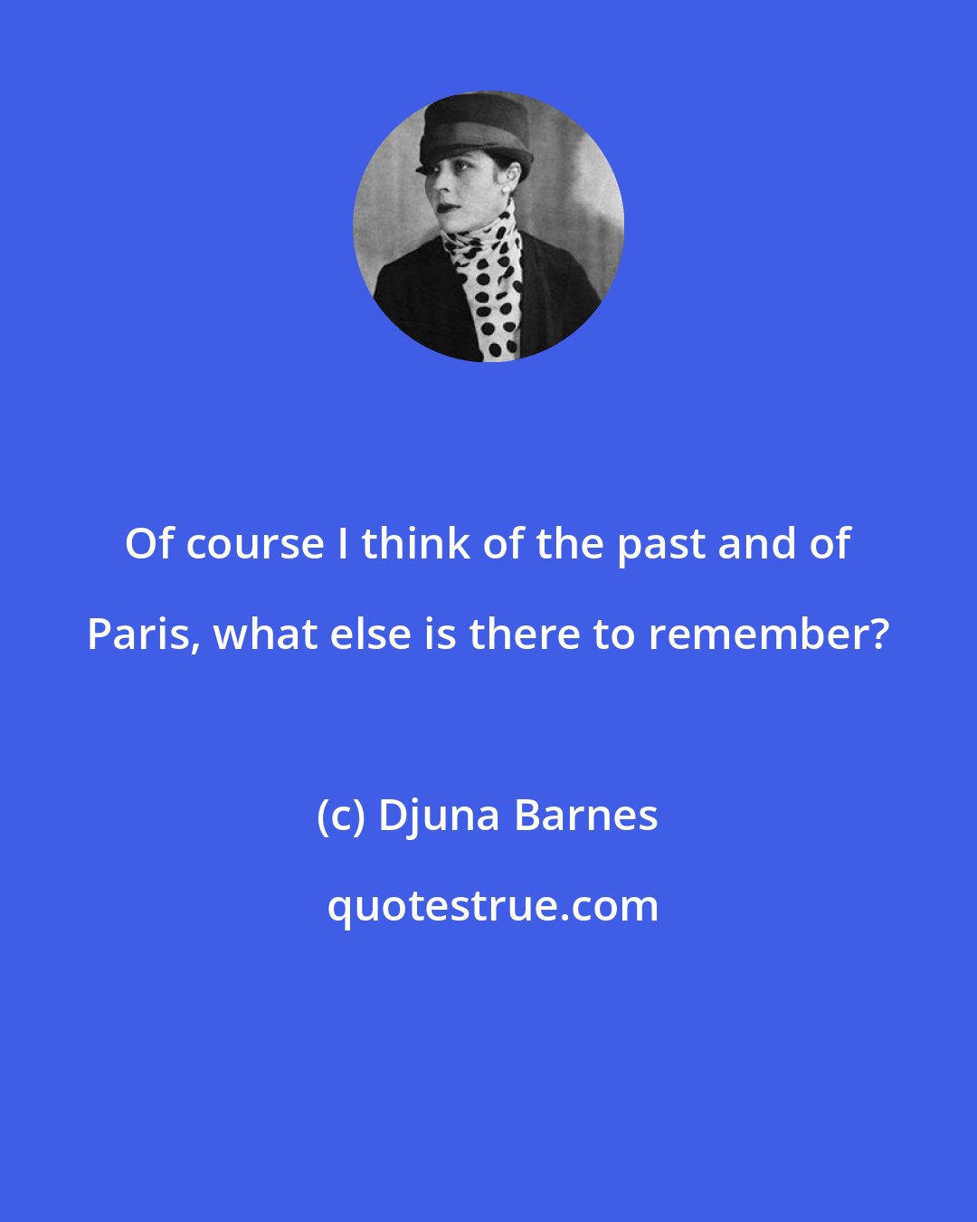 Djuna Barnes: Of course I think of the past and of Paris, what else is there to remember?