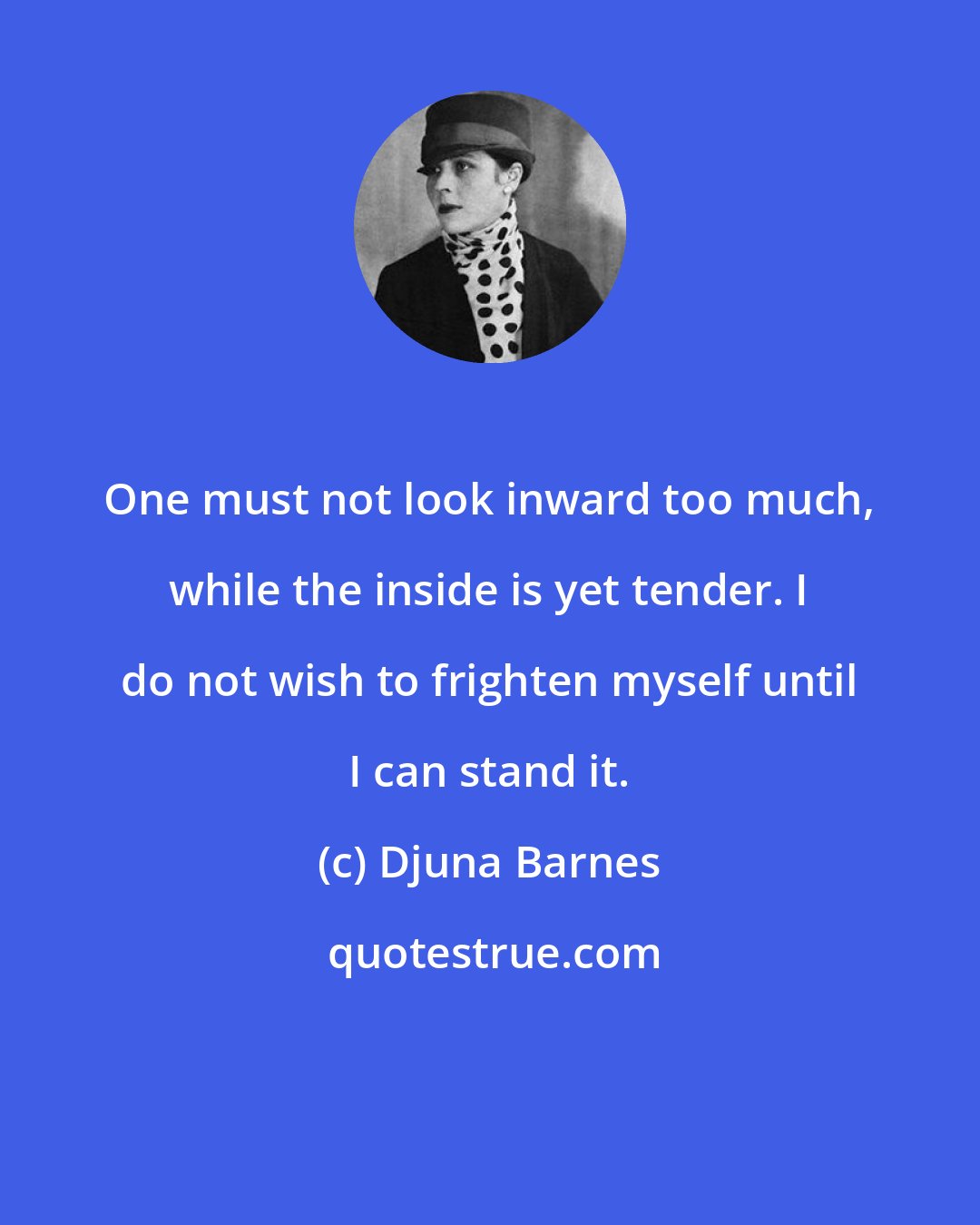 Djuna Barnes: One must not look inward too much, while the inside is yet tender. I do not wish to frighten myself until I can stand it.