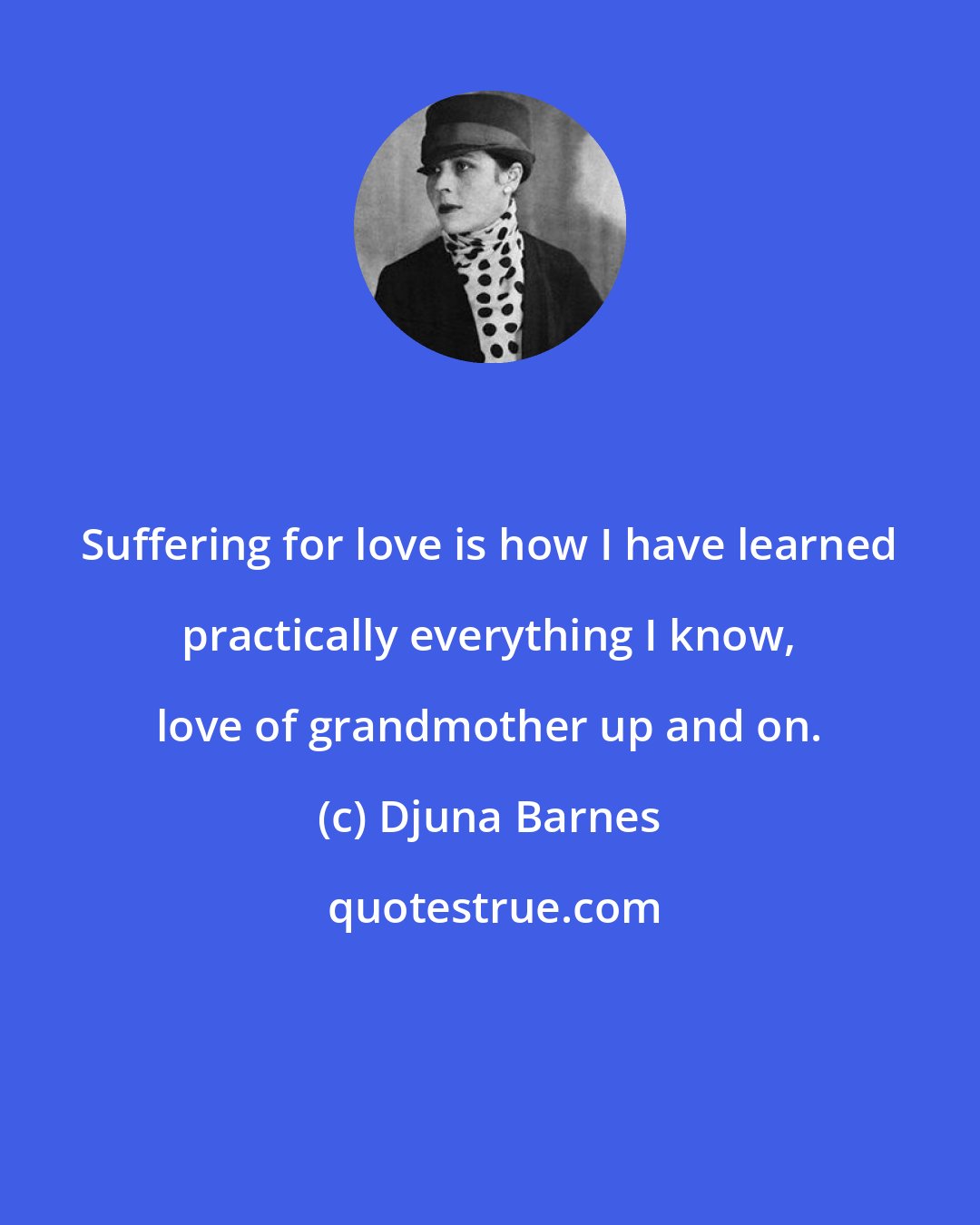 Djuna Barnes: Suffering for love is how I have learned practically everything I know, love of grandmother up and on.