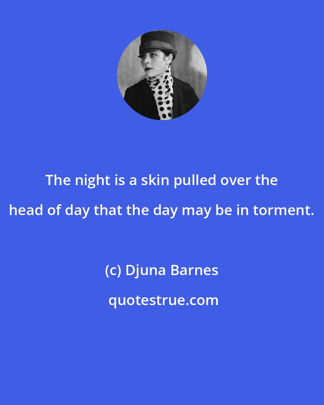 Djuna Barnes: The night is a skin pulled over the head of day that the day may be in torment.