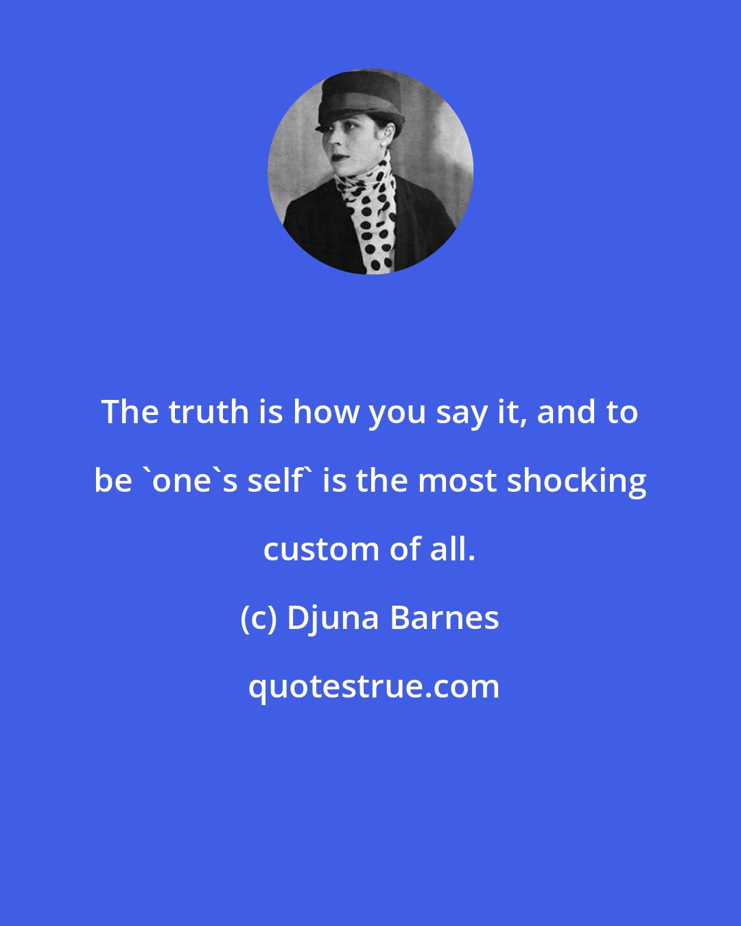 Djuna Barnes: The truth is how you say it, and to be 'one's self' is the most shocking custom of all.