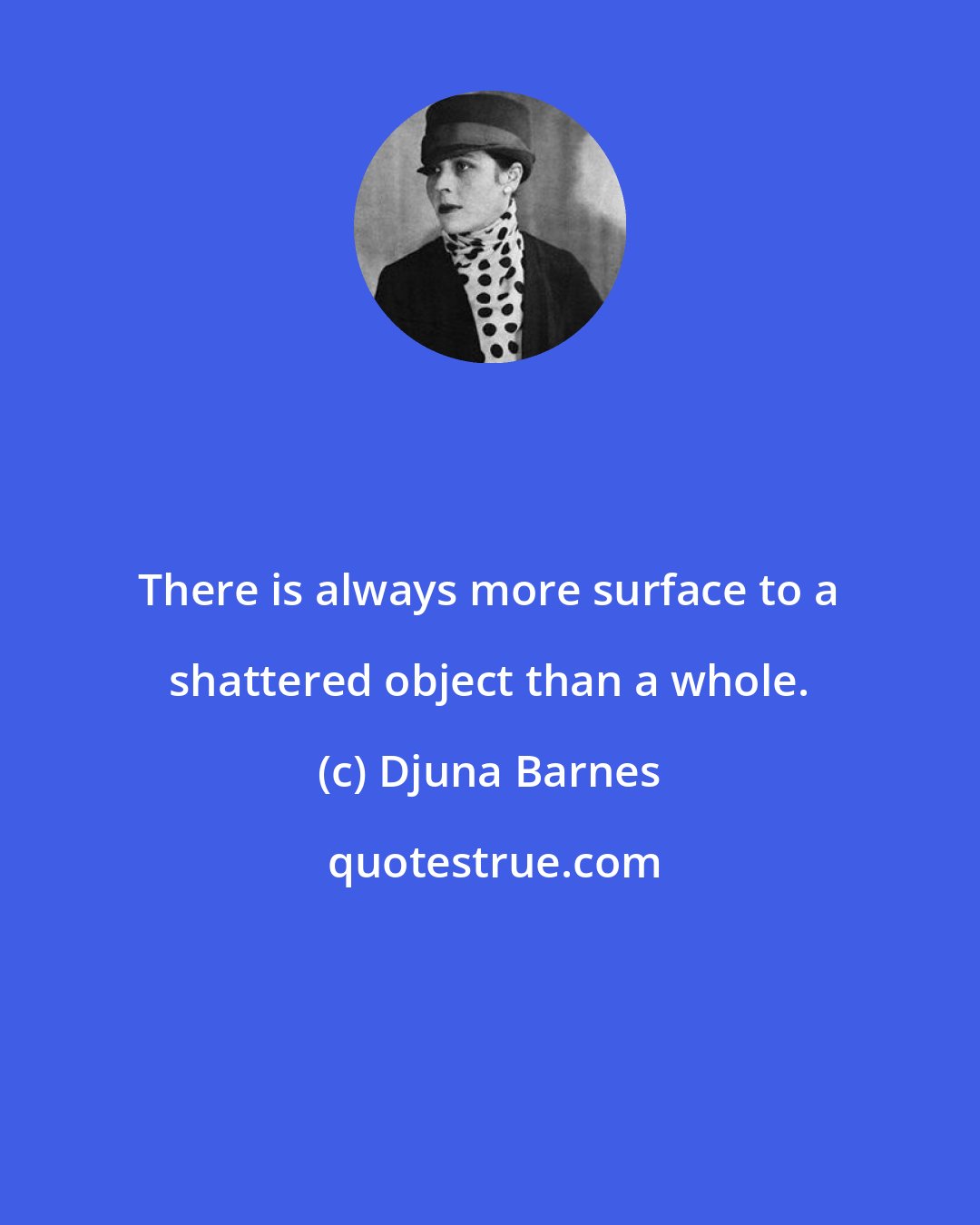 Djuna Barnes: There is always more surface to a shattered object than a whole.