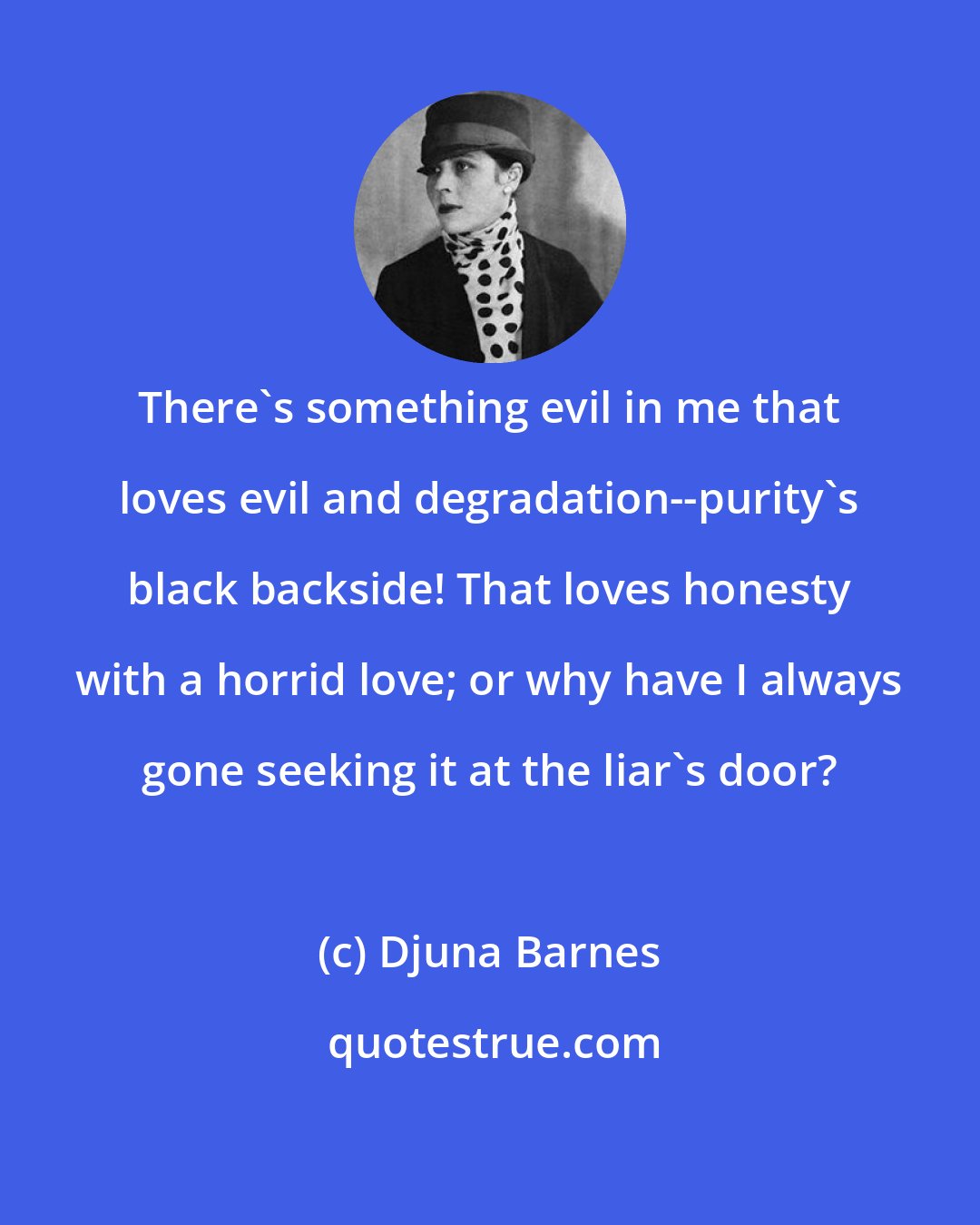 Djuna Barnes: There's something evil in me that loves evil and degradation--purity's black backside! That loves honesty with a horrid love; or why have I always gone seeking it at the liar's door?