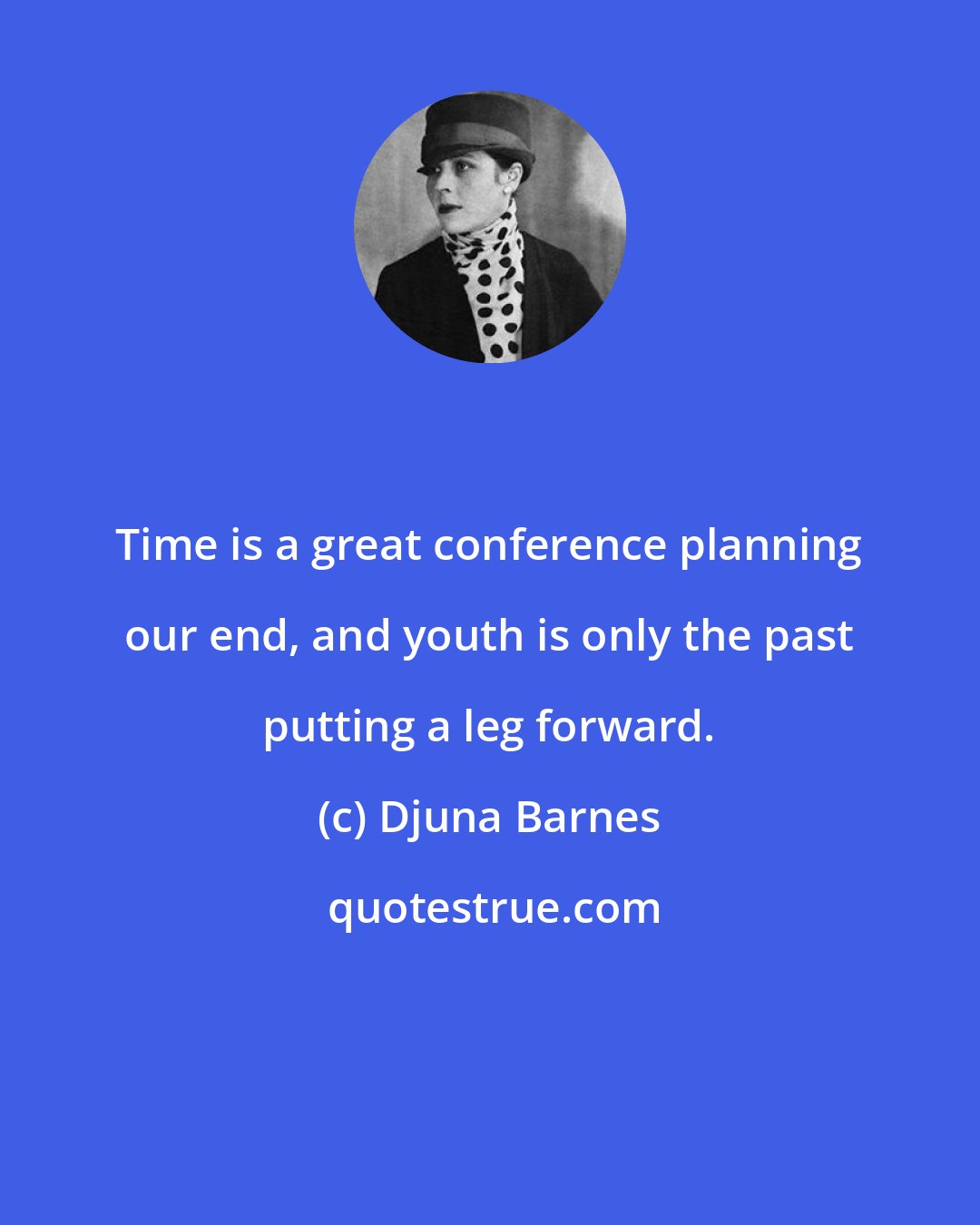 Djuna Barnes: Time is a great conference planning our end, and youth is only the past putting a leg forward.