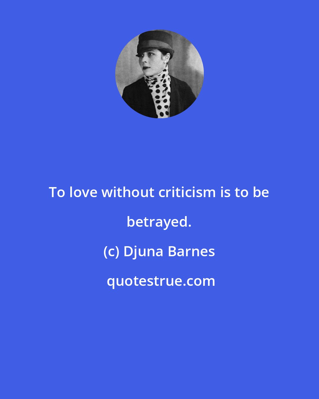 Djuna Barnes: To love without criticism is to be betrayed.