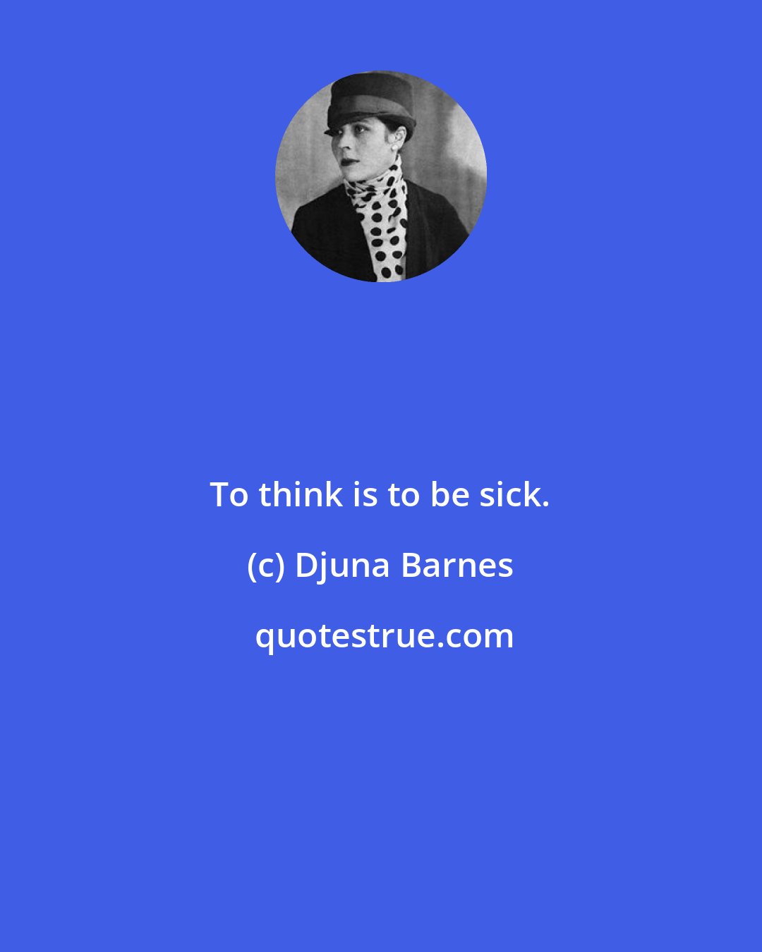 Djuna Barnes: To think is to be sick.