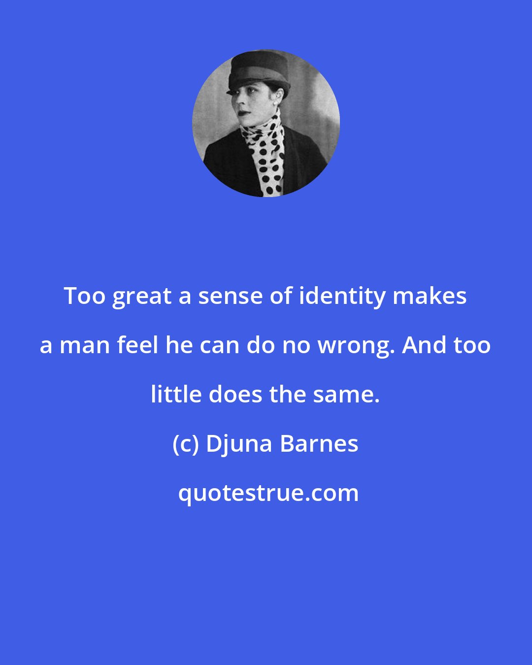 Djuna Barnes: Too great a sense of identity makes a man feel he can do no wrong. And too little does the same.