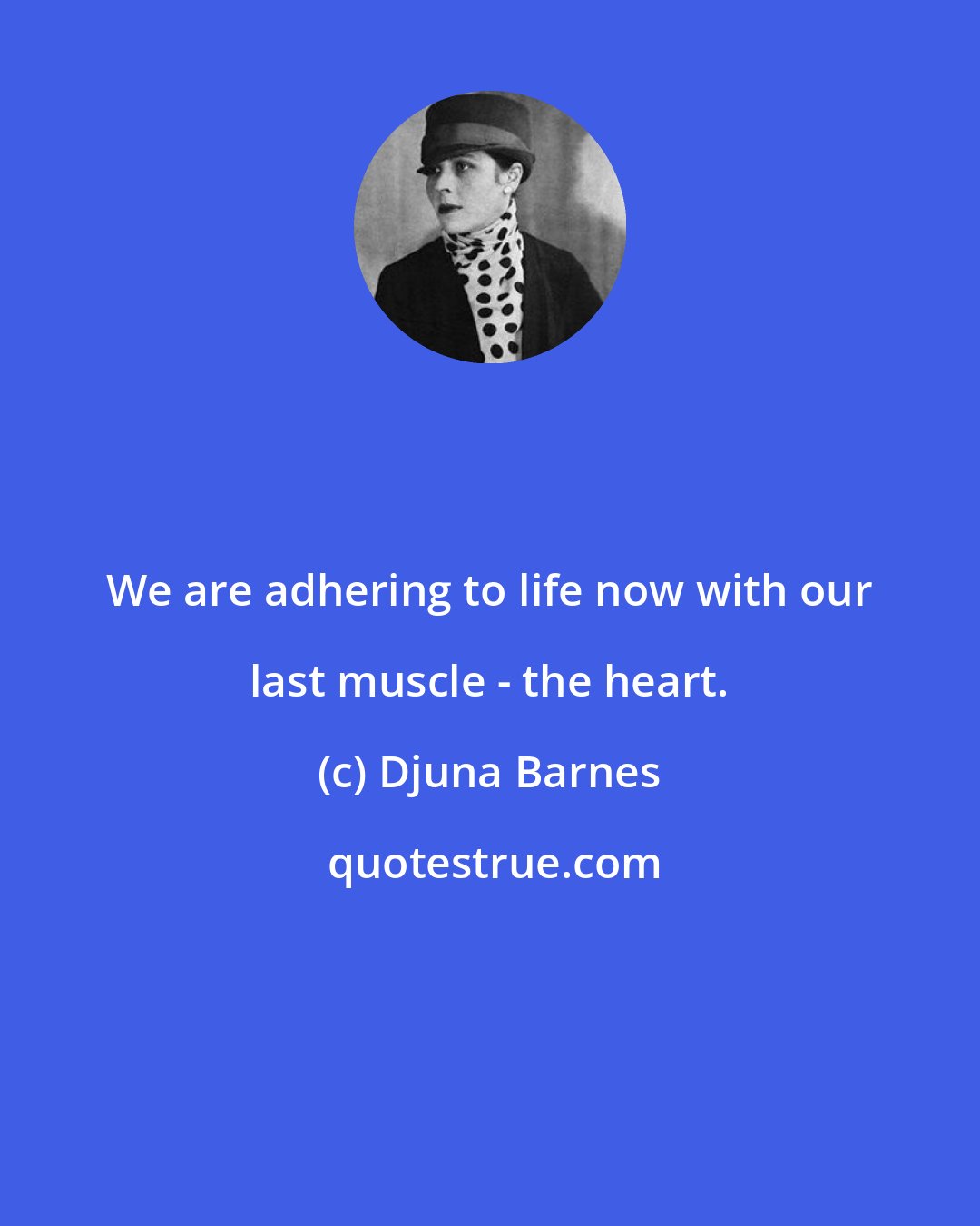 Djuna Barnes: We are adhering to life now with our last muscle - the heart.